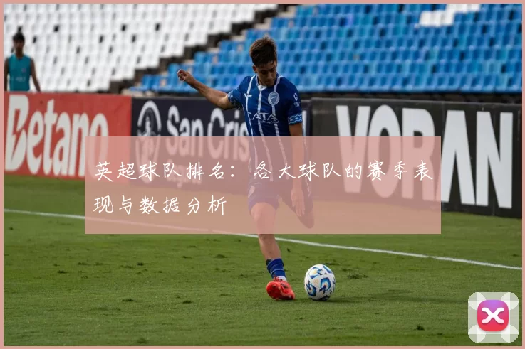 英超球队排名：各大球队的赛季表现与数据分析