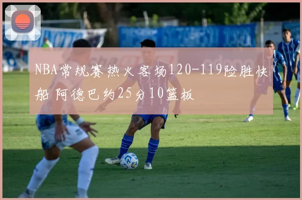 NBA常规赛热火客场120-119险胜快船 阿德巴约25分10篮板