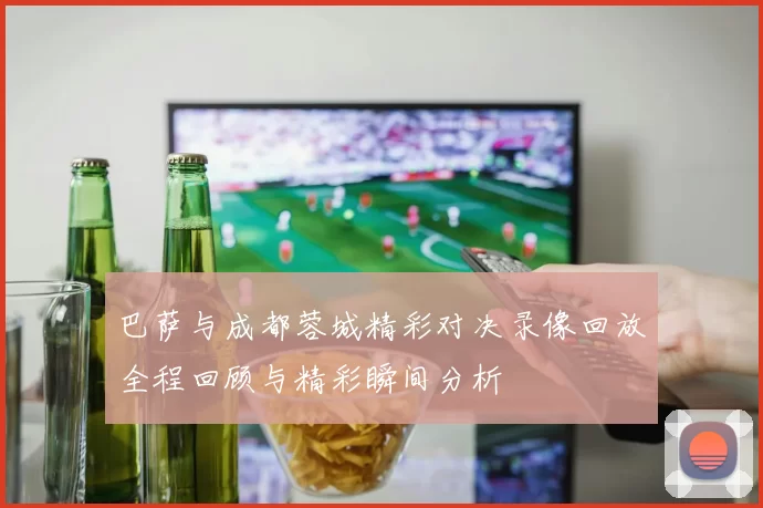 巴萨与成都蓉城精彩对决录像回放全程回顾与精彩瞬间分析