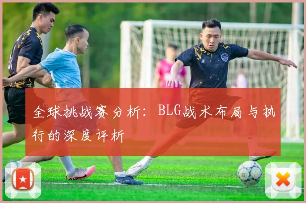 全球挑战赛分析：BLG战术布局与执行的深度评析