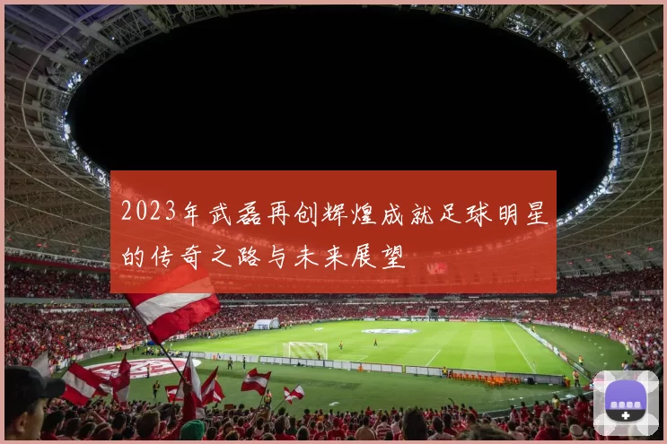 2023年武磊再创辉煌成就足球明星的传奇之路与未来展望