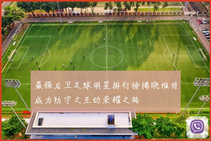 最强后卫足球明星排行榜揭晓谁将成为防守之王的荣耀之路