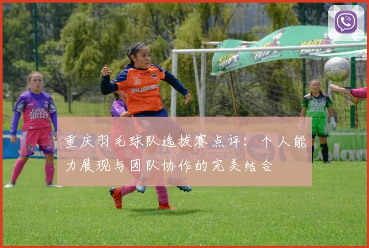 重庆羽毛球队选拔赛点评：个人能力展现与团队协作的完美结合
