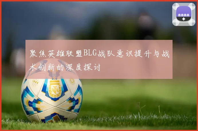 聚焦英雄联盟BLG战队意识提升与战术创新的深度探讨