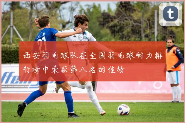 西安羽毛球队在全国羽毛球耐力排行榜中荣获第八名的佳绩