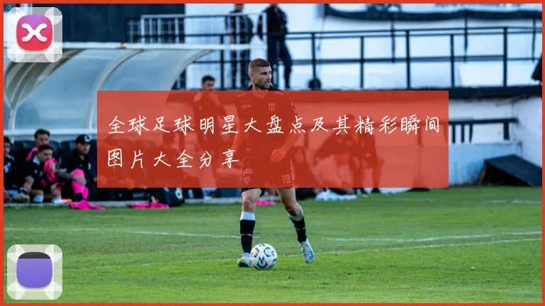 全球足球明星大盘点及其精彩瞬间图片大全分享