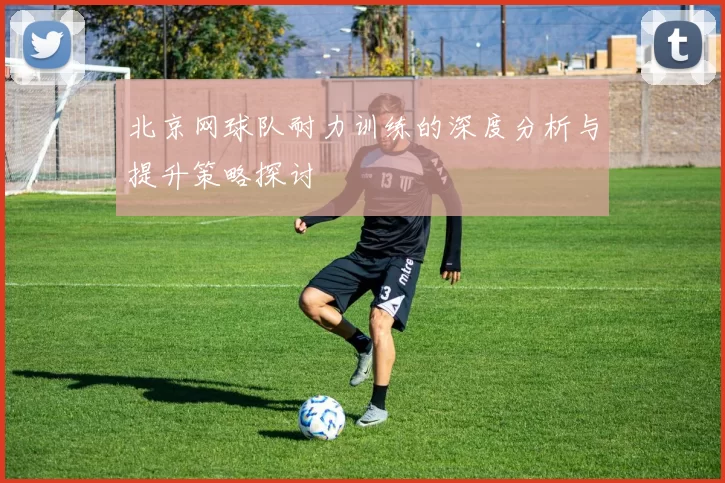 北京网球队耐力训练的深度分析与提升策略探讨