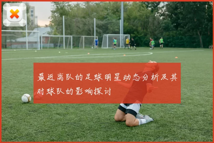 最近离队的足球明星动态分析及其对球队的影响探讨