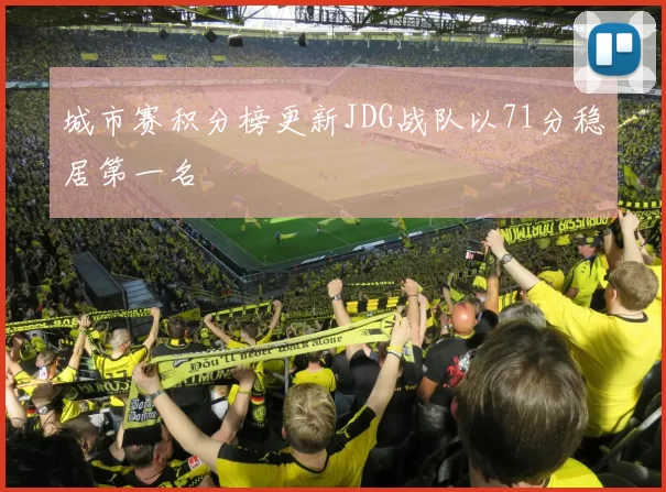 城市赛积分榜更新JDG战队以71分稳居第一名