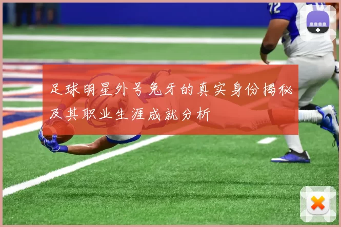 足球明星外号兔牙的真实身份揭秘及其职业生涯成就分析