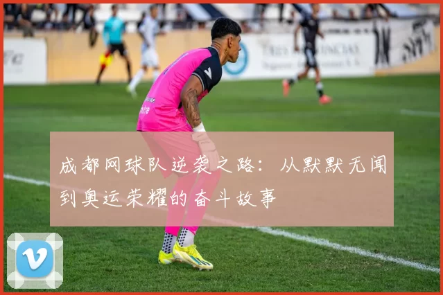 成都网球队逆袭之路：从默默无闻到奥运荣耀的奋斗故事